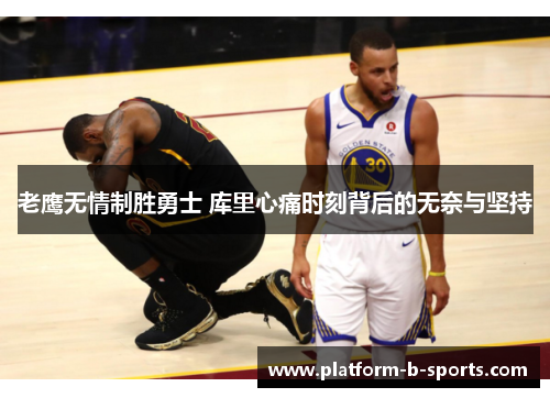 老鹰无情制胜勇士 库里心痛时刻背后的无奈与坚持