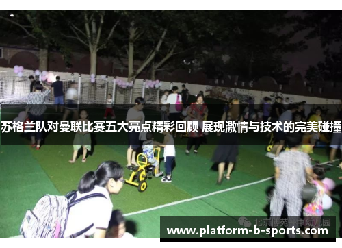 苏格兰队对曼联比赛五大亮点精彩回顾 展现激情与技术的完美碰撞