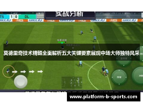 莫德里奇技术精髓全面解析五大关键要素展现中场大师独特风采