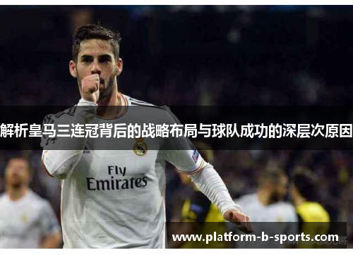 解析皇马三连冠背后的战略布局与球队成功的深层次原因