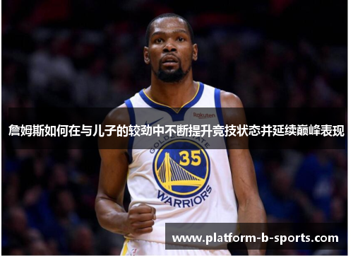 詹姆斯如何在与儿子的较劲中不断提升竞技状态并延续巅峰表现