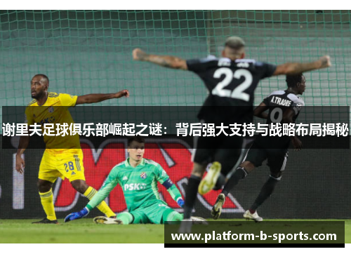 谢里夫足球俱乐部崛起之谜：背后强大支持与战略布局揭秘