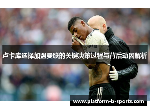 卢卡库选择加盟曼联的关键决策过程与背后动因解析