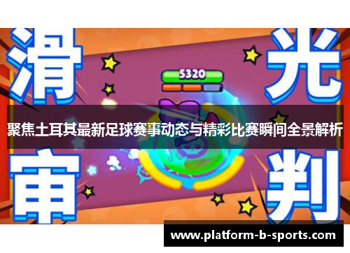 聚焦土耳其最新足球赛事动态与精彩比赛瞬间全景解析