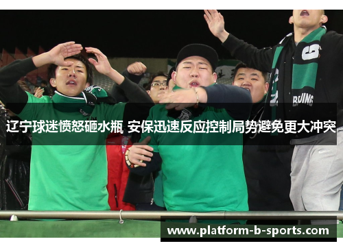 辽宁球迷愤怒砸水瓶 安保迅速反应控制局势避免更大冲突