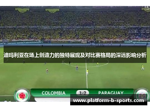 迪玛利亚在场上创造力的独特展现及对比赛格局的深远影响分析