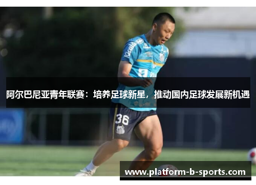 阿尔巴尼亚青年联赛：培养足球新星，推动国内足球发展新机遇