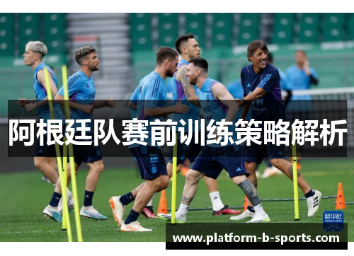 阿根廷队赛前训练策略解析 阿根廷队赛前训练策略解析