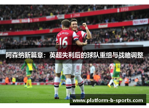 阿森纳新篇章：英超失利后的球队重组与战略调整