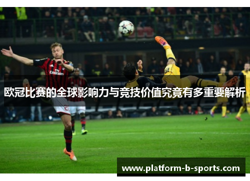 欧冠比赛的全球影响力与竞技价值究竟有多重要解析
