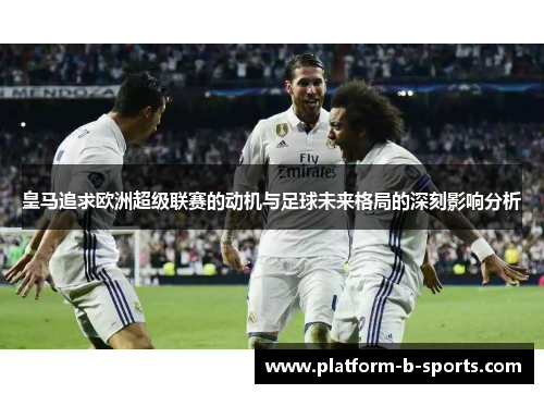 皇马追求欧洲超级联赛的动机与足球未来格局的深刻影响分析