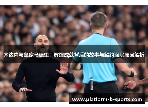 齐达内与皇家马德里：辉煌成就背后的故事与解约深层原因解析