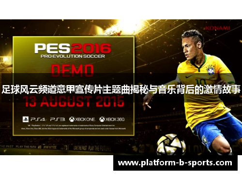 足球风云频道意甲宣传片主题曲揭秘与音乐背后的激情故事