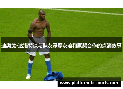 迪奥戈·达洛特谈与队友深厚友谊和默契合作的点滴故事