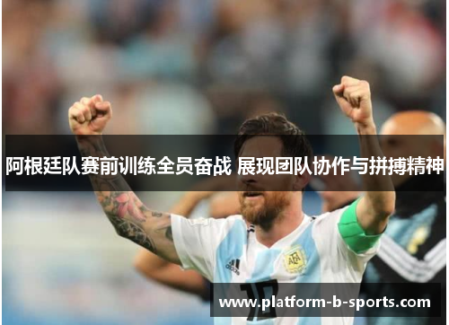 阿根廷队赛前训练全员奋战 展现团队协作与拼搏精神