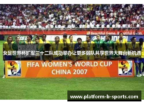女足世界杯扩军三十二队成功举办让更多弱队共享世界大舞台新机遇