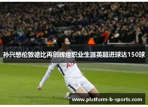 孙兴慜伦敦德比再创辉煌职业生涯英超进球达150球