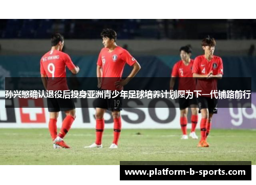 孙兴慜确认退役后投身亚洲青少年足球培养计划愿为下一代铺路前行