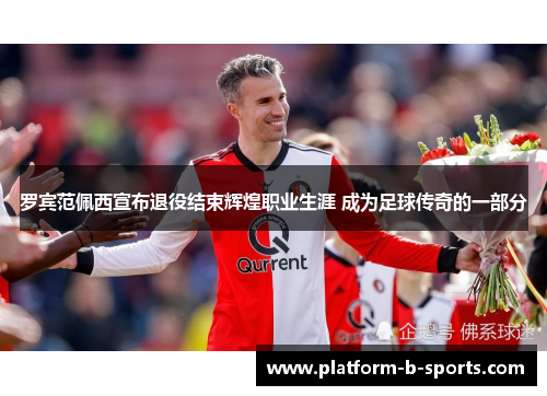 罗宾范佩西宣布退役结束辉煌职业生涯 成为足球传奇的一部分