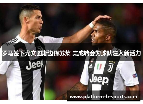 罗马签下尤文图斯边锋苏莱 完成转会为球队注入新活力