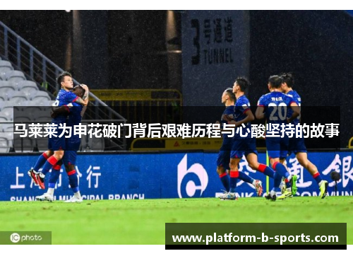 马莱莱为申花破门背后艰难历程与心酸坚持的故事