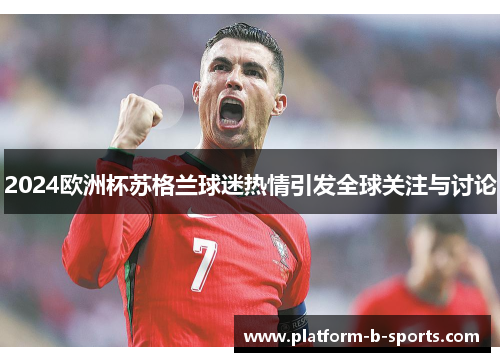 2024欧洲杯苏格兰球迷热情引发全球关注与讨论