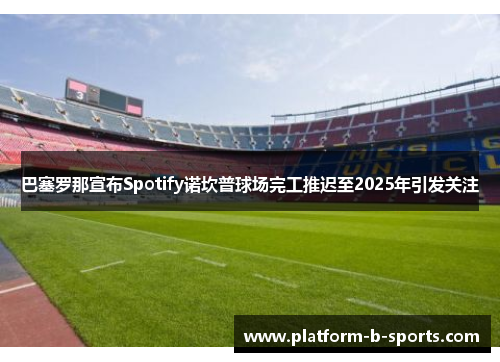 巴塞罗那宣布Spotify诺坎普球场完工推迟至2025年引发关注