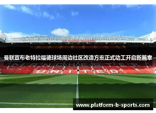 曼联宣布老特拉福德球场周边社区改造方案正式动工开启新篇章