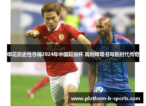 申花历史性夺得2024年中国超级杯 再创辉煌书写新时代传奇