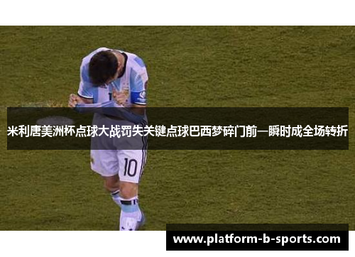 米利唐美洲杯点球大战罚失关键点球巴西梦碎门前一瞬时成全场转折
